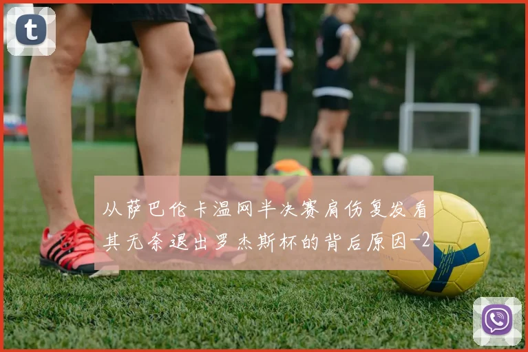 从萨巴伦卡温网半决赛肩伤复发看其无奈退出罗杰斯杯的背后原因