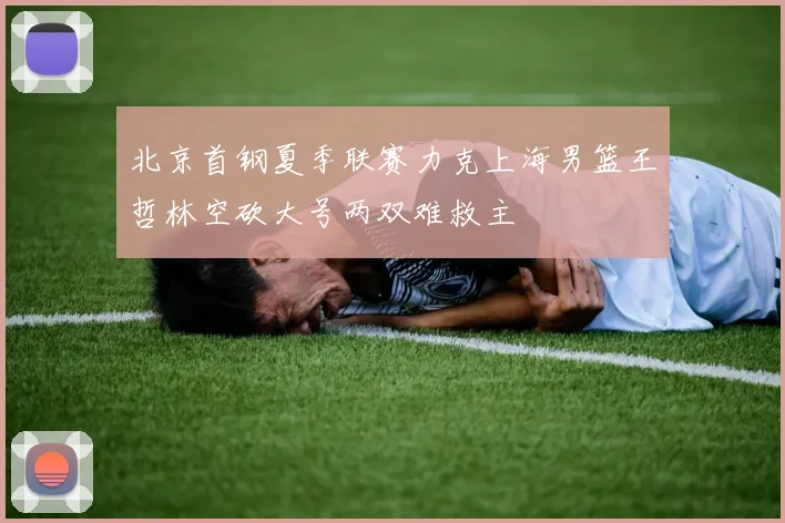 北京首钢夏季联赛力克上海男篮王哲林空砍大号两双难救主