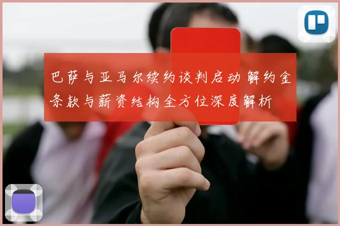 巴萨与亚马尔续约谈判启动 解约金条款与薪资结构全方位深度解析