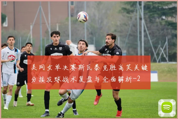 美网女单决赛斯瓦泰克胜高芙关键分接发球战术复盘与全面解析