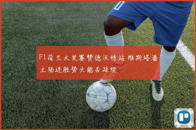 F1荷兰大奖赛赞德沃特站 维斯塔潘主场连胜势头能否延续