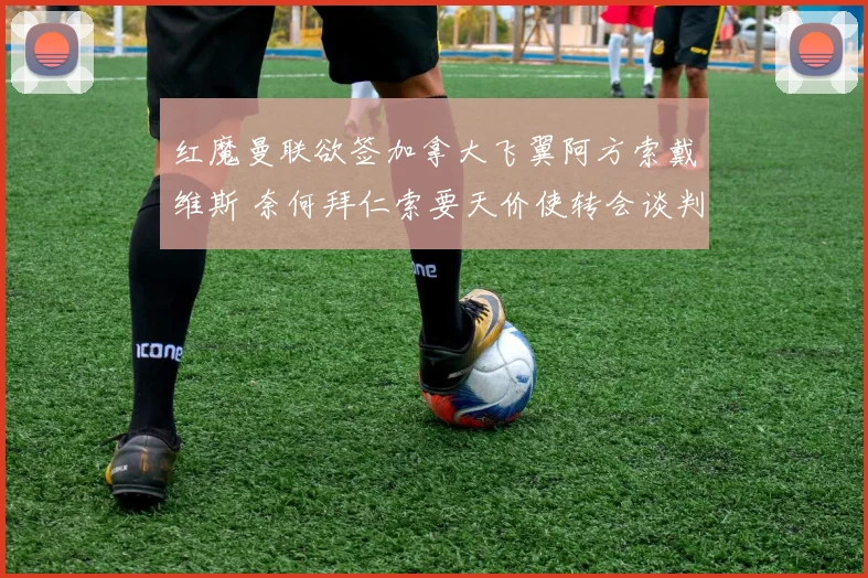 红魔曼联欲签加拿大飞翼阿方索戴维斯 奈何拜仁索要天价使转会谈判陷入僵局