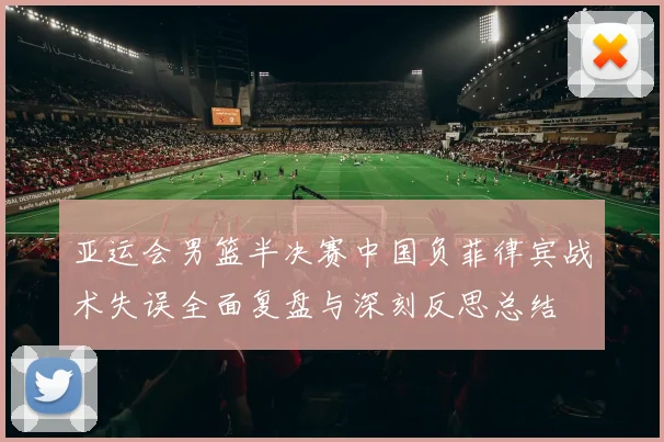 亚运会男篮半决赛中国负菲律宾战术失误全面复盘与深刻反思总结
