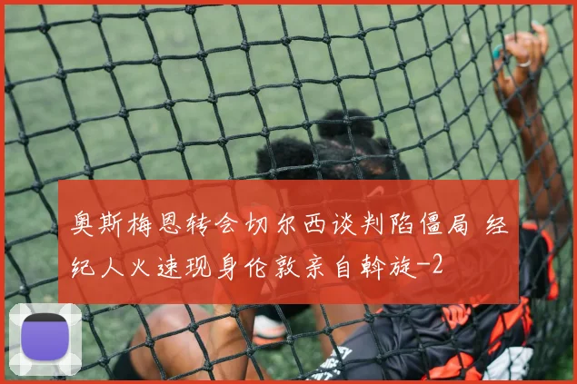 奥斯梅恩转会切尔西谈判陷僵局 经纪人火速现身伦敦亲自斡旋