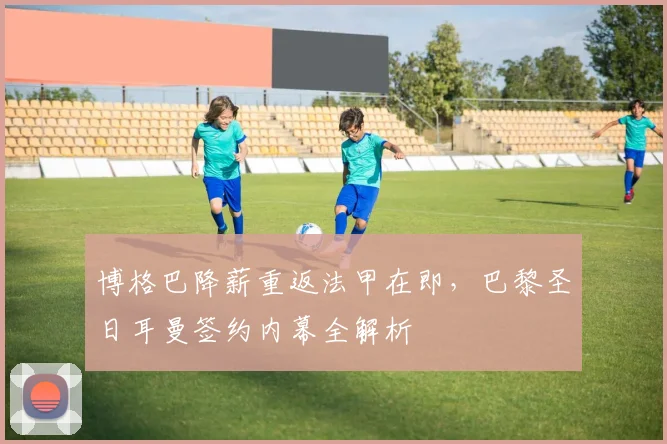 博格巴降薪重返法甲在即，巴黎圣日耳曼签约内幕全解析