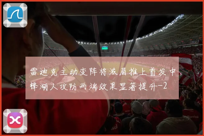 雷迪克主动变阵将浓眉推上首发中锋湖人攻防两端效果显著提升