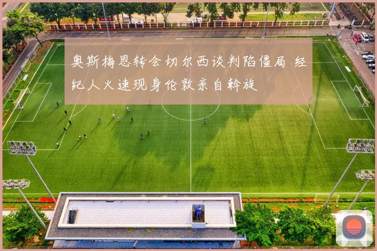 奥斯梅恩转会切尔西谈判陷僵局 经纪人火速现身伦敦亲自斡旋