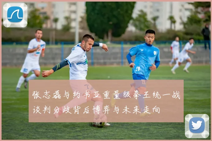 张志磊与约书亚重量级拳王统一战谈判分歧背后博弈与未来走向