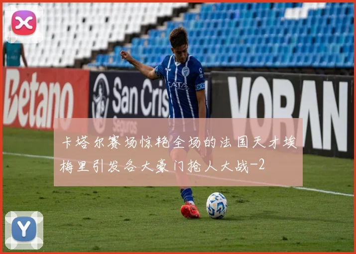 卡塔尔赛场惊艳全场的法国天才埃梅里引发各大豪门抢人大战