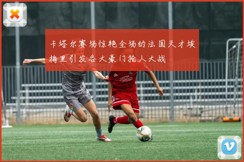 卡塔尔赛场惊艳全场的法国天才埃梅里引发各大豪门抢人大战