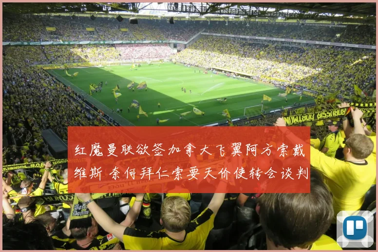 红魔曼联欲签加拿大飞翼阿方索戴维斯 奈何拜仁索要天价使转会谈判陷入僵局