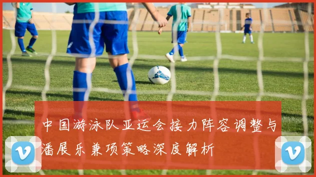 中国游泳队亚运会接力阵容调整与潘展乐兼项策略深度解析