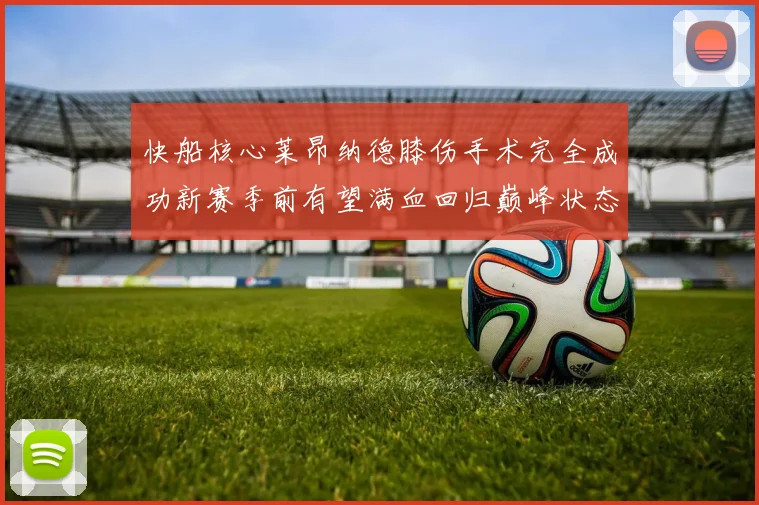 快船核心莱昂纳德膝伤手术完全成功新赛季前有望满血回归巅峰状态