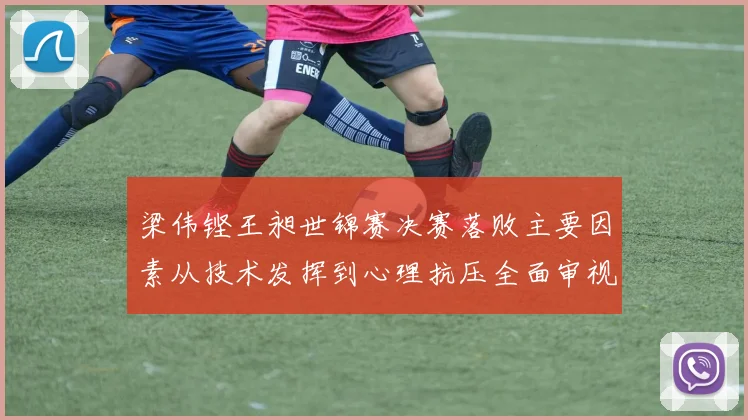 梁伟铿王昶世锦赛决赛落败主要因素从技术发挥到心理抗压全面审视