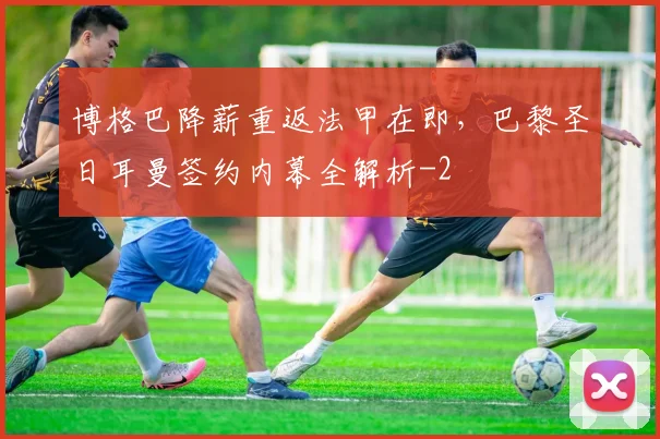 博格巴降薪重返法甲在即，巴黎圣日耳曼签约内幕全解析