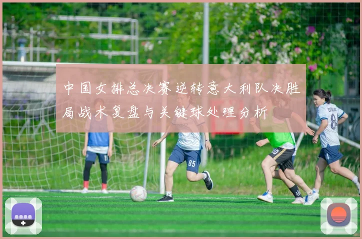 中国女排总决赛逆转意大利队决胜局战术复盘与关键球处理分析