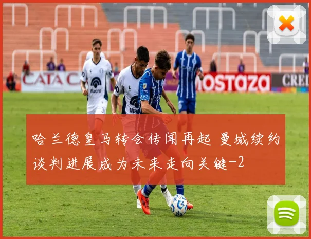 哈兰德皇马转会传闻再起 曼城续约谈判进展成为未来走向关键
