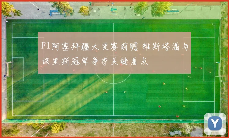 F1阿塞拜疆大奖赛前瞻 维斯塔潘与诺里斯冠军争夺关键看点