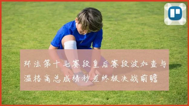 环法第十七赛段皇后赛段波加查与温格高总成绩秒差终极决战前瞻