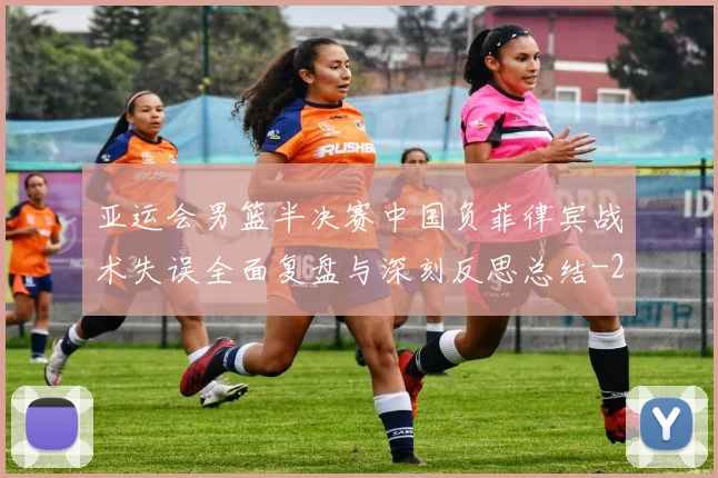 亚运会男篮半决赛中国负菲律宾战术失误全面复盘与深刻反思总结