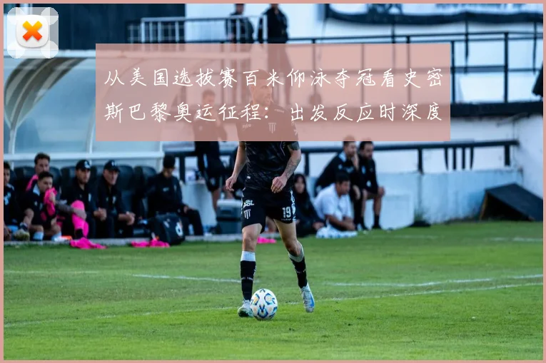 从美国选拔赛百米仰泳夺冠看史密斯巴黎奥运征程：出发反应时深度评估